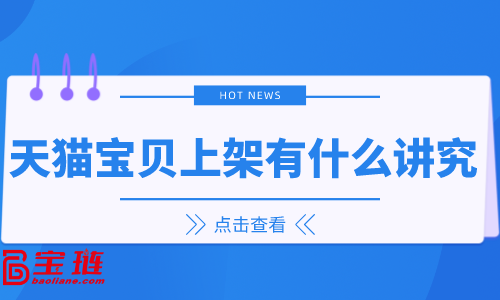 天貓寶貝上架有什么講究？天貓寶貝上架技巧你知道嗎？