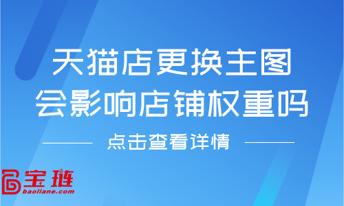 天貓店更換主圖會(huì)影響店鋪權(quán)重嗎？天貓主圖要怎么更換？