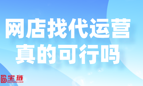 網(wǎng)店找代運(yùn)營真的可行嗎？好的代運(yùn)營怎么找？