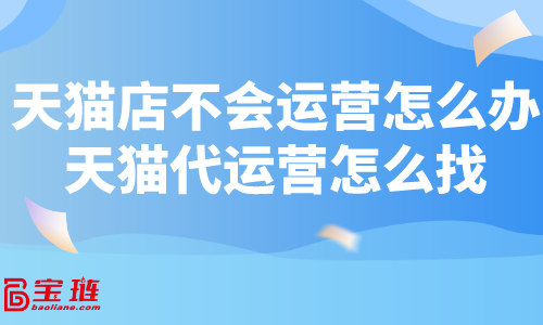 天貓店不會運營怎么辦？天貓代運營怎么找？