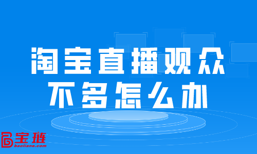 淘寶直播觀眾不多怎么辦？淘寶直播有哪些技巧？