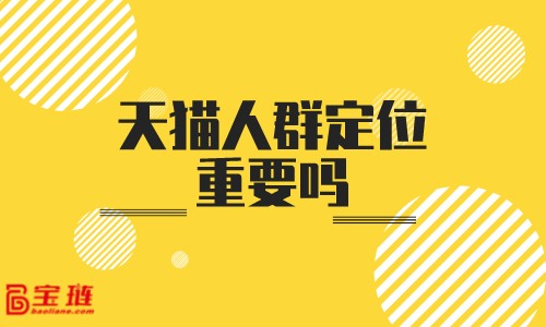 天貓人群定位重要嗎？人群定位要怎么做才有用？